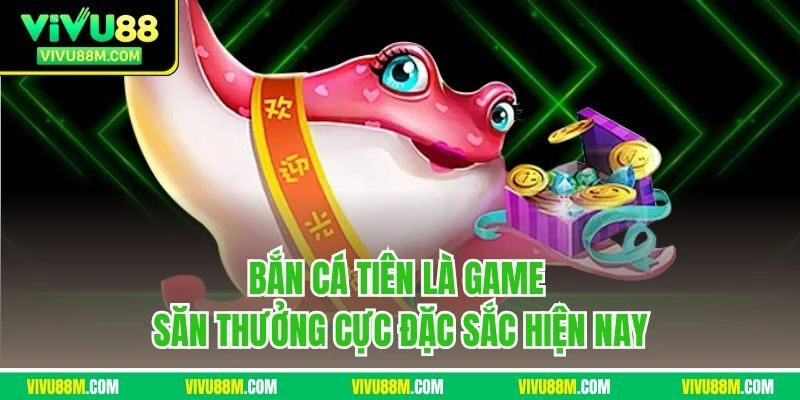 Bắn cá tiên là game săn thưởng cực đặc sắc hiện nay