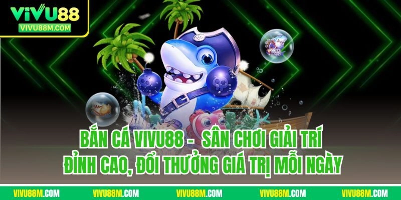 Bắn cá Vivu88 - Sân chơi giải trí đỉnh cao, đổi thưởng giá trị mỗi ngày