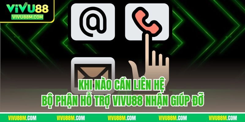 Khi nào cần liên hệ bộ phận hỗ trợ VIVU88 nhận giúp đỡ
